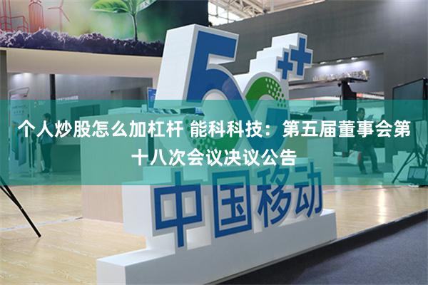 个人炒股怎么加杠杆 能科科技：第五届董事会第十八次会议决议公告