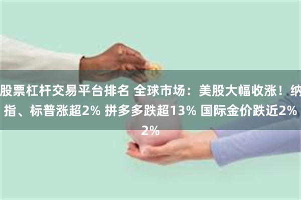 股票杠杆交易平台排名 全球市场：美股大幅收涨！纳指、标普涨超2% 拼多多跌超13% 国际金价跌近2%