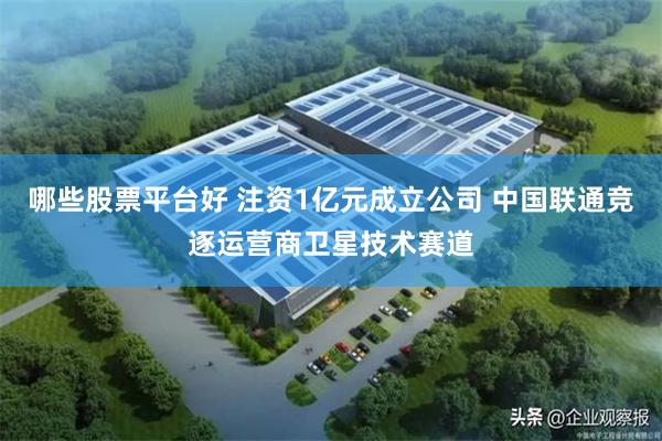 哪些股票平台好 注资1亿元成立公司 中国联通竞逐运营商卫星技术赛道