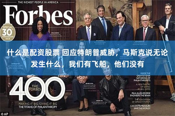 什么是配资股票 回应特朗普威胁，马斯克说无论发生什么，我们有飞船，他们没有