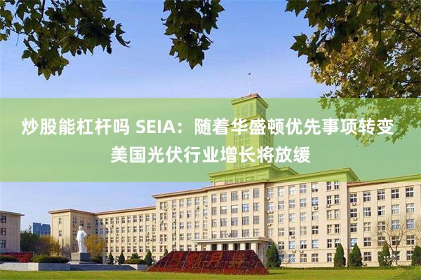 炒股能杠杆吗 SEIA：随着华盛顿优先事项转变 美国光伏行业增长将放缓