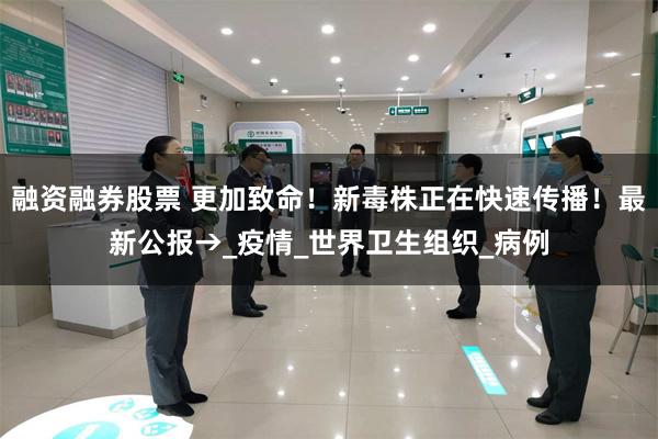 融资融券股票 更加致命！新毒株正在快速传播！最新公报→_疫情_世界卫生组织_病例