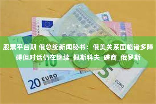 股票平台期 俄总统新闻秘书：俄美关系面临诸多障碍但对话仍在继续_佩斯科夫_磋商_俄罗斯
