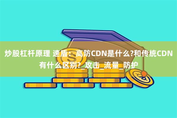 炒股杠杆原理 速盾：高防CDN是什么?和传统CDN有什么区别?_攻击_流量_防护