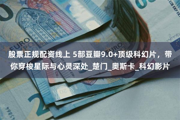 股票正规配资线上 5部豆瓣9.0+顶级科幻片，带你穿梭星际与心灵深处_楚门_奥斯卡_科幻影片