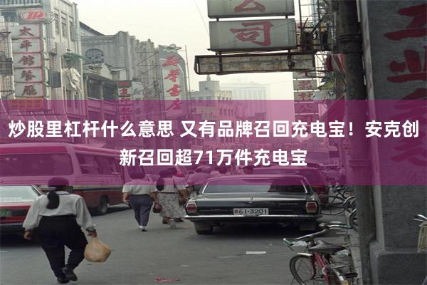 炒股里杠杆什么意思 又有品牌召回充电宝！安克创新召回超71万件充电宝