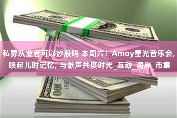 私募从业者可以炒股吗 本周六！Amoy星光音乐会, 唤起儿时记忆, 与歌声共度时光_互动_海岸_市集