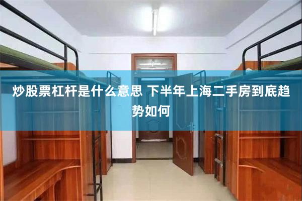 炒股票杠杆是什么意思 下半年上海二手房到底趋势如何