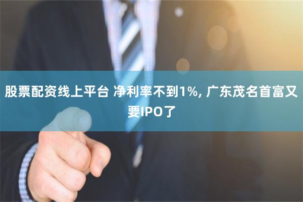 股票配资线上平台 净利率不到1%, 广东茂名首富又要IPO了