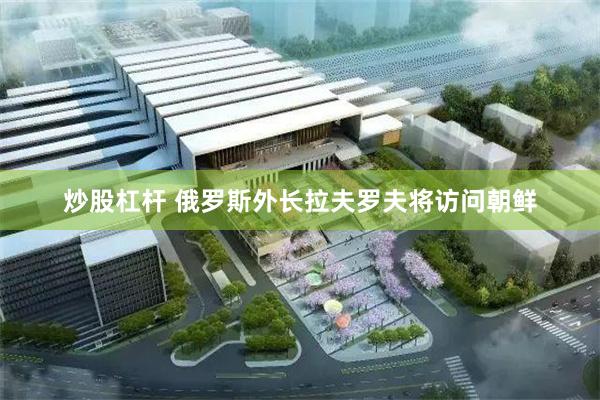 炒股杠杆 俄罗斯外长拉夫罗夫将访问朝鲜