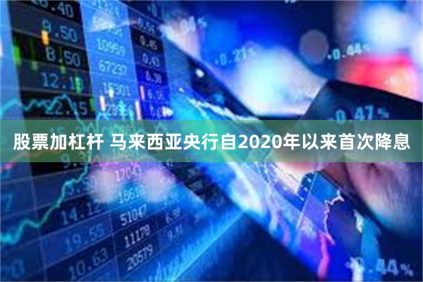 股票加杠杆 马来西亚央行自2020年以来首次降息