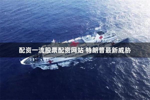 配资一流股票配资网站 特朗普最新威胁