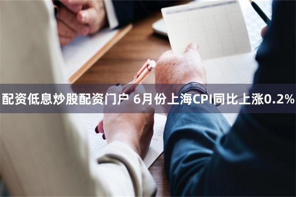 配资低息炒股配资门户 6月份上海CPI同比上涨0.2%