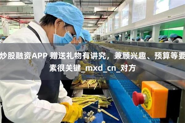 炒股融资APP 赠送礼物有讲究，兼顾兴趣、预算等要素很关键_mxd_cn_对方