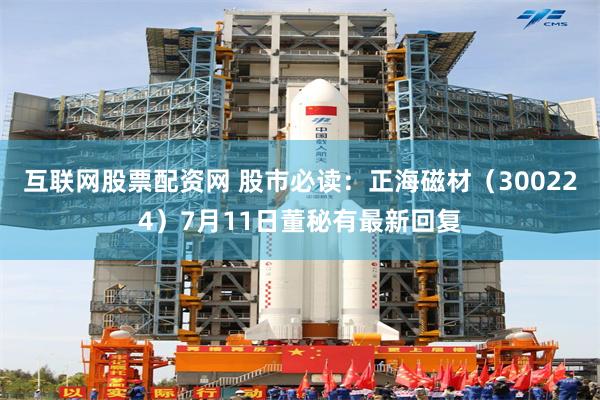 互联网股票配资网 股市必读：正海磁材（300224）7月11日董秘有最新回复