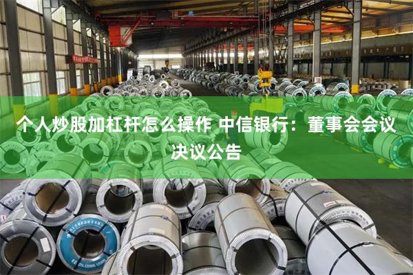个人炒股加杠杆怎么操作 中信银行：董事会会议决议公告
