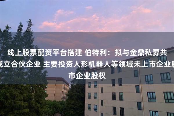线上股票配资平台搭建 伯特利：拟与金鼎私募共同成立合伙企业 主要投资人形机器人等领域未上市企业股权