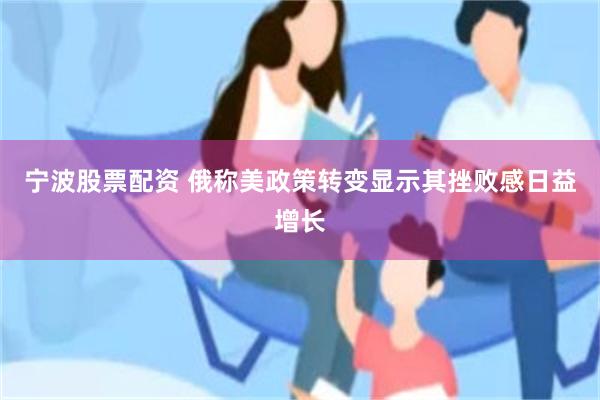宁波股票配资 俄称美政策转变显示其挫败感日益增长
