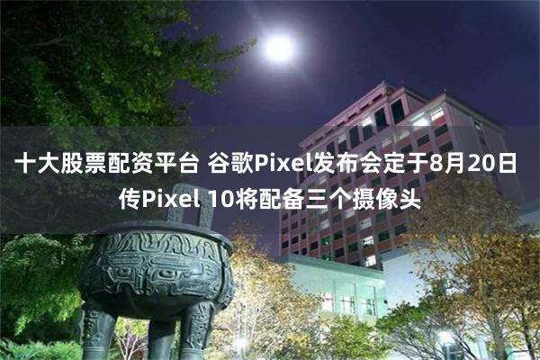 十大股票配资平台 谷歌Pixel发布会定于8月20日 传Pixel 10将配备三个摄像头