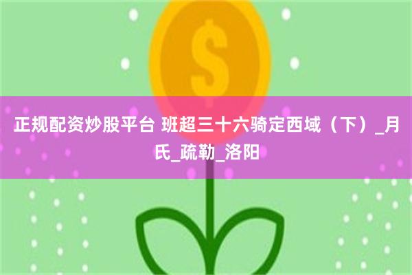 正规配资炒股平台 班超三十六骑定西域（下）_月氏_疏勒_洛阳