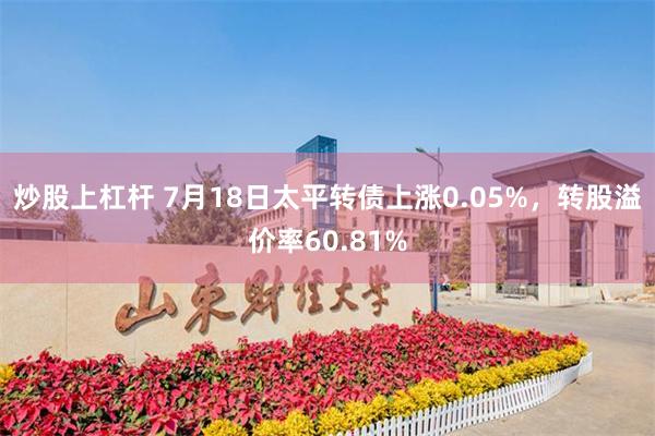 炒股上杠杆 7月18日太平转债上涨0.05%，转股溢价率60.81%