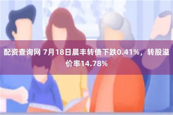 配资查询网 7月18日晨丰转债下跌0.41%，转股溢价率14.78%