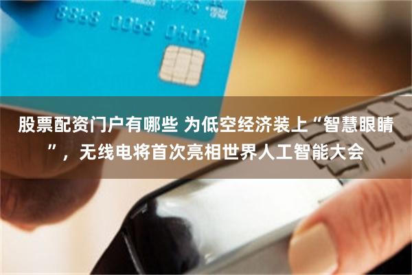股票配资门户有哪些 为低空经济装上“智慧眼睛”，无线电将首次亮相世界人工智能大会