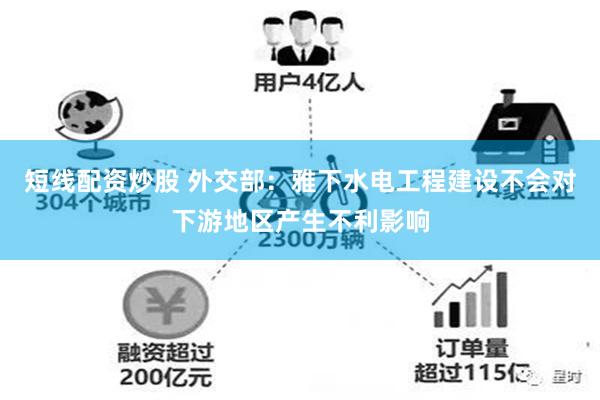 短线配资炒股 外交部：雅下水电工程建设不会对下游地区产生不利影响