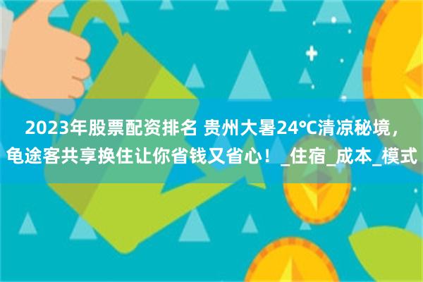 2023年股票配资排名 贵州大暑24℃清凉秘境，龟途客共享换住让你省钱又省心！_住宿_成本_模式