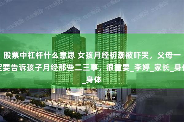 股票中杠杆什么意思 女孩月经初潮被吓哭，父母一定要告诉孩子月经那些二三事，很重要_李婷_家长_身体