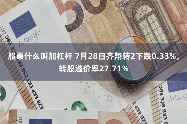 股票什么叫加杠杆 7月28日齐翔转2下跌0.33%，转股溢价率27.71%