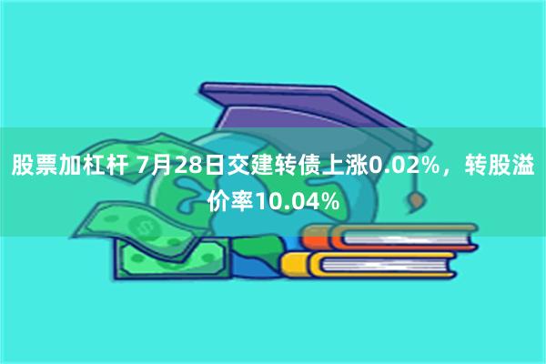 股票加杠杆 7月28日交建转债上涨0.02%，转股溢价率10.04%