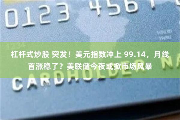 杠杆式炒股 突发！美元指数冲上 99.14，月线首涨稳了？美联储今夜或掀市场风暴