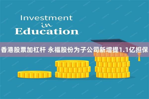 香港股票加杠杆 永福股份为子公司新增提1.1亿担保