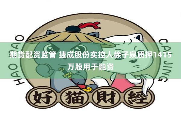 期货配资监管 捷成股份实控人徐子泉质押1415万股用于融资
