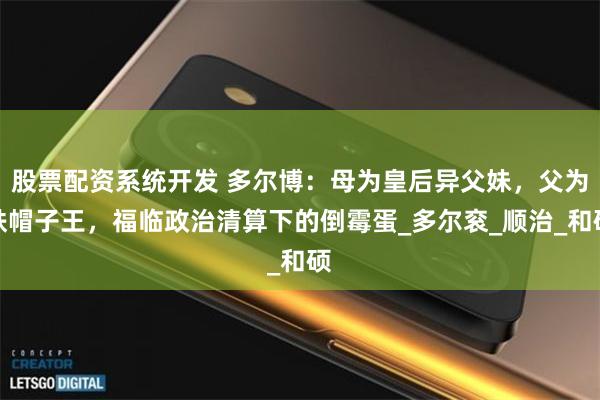 股票配资系统开发 多尔博：母为皇后异父妹，父为铁帽子王，福临政治清算下的倒霉蛋_多尔衮_顺治_和硕