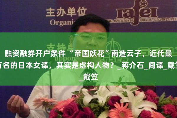 融资融券开户条件 “帝国妖花”南造云子，近代最有名的日本女谍，其实是虚构人物？_蒋介石_间谍_戴笠