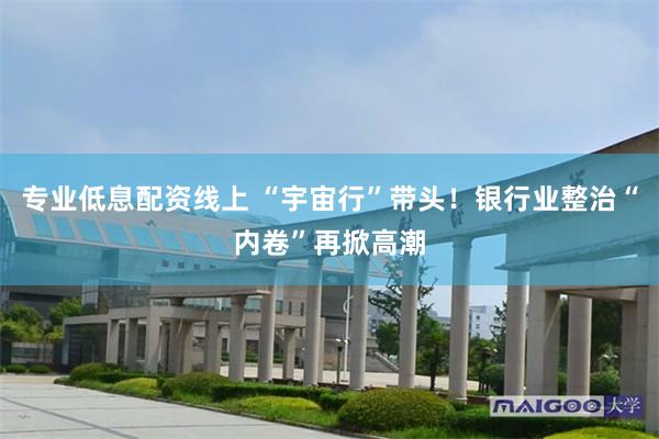 专业低息配资线上 “宇宙行”带头！银行业整治“内卷”再掀高潮