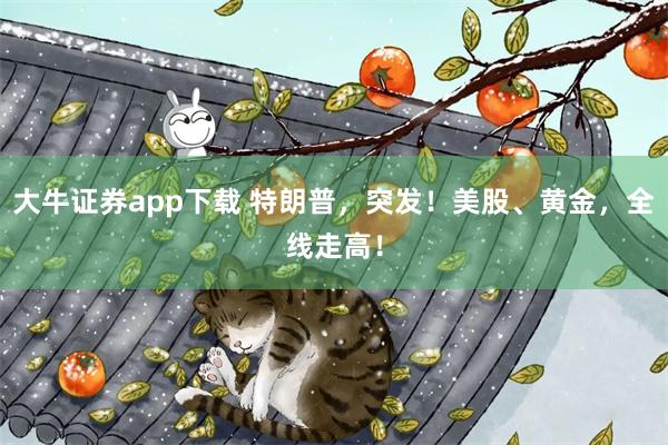大牛证券app下载 特朗普，突发！美股、黄金，全线走高！