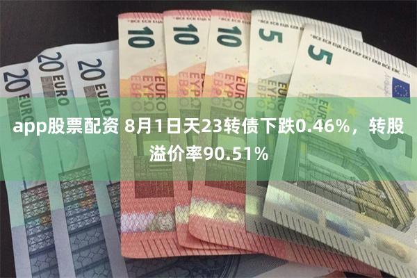 app股票配资 8月1日天23转债下跌0.46%，转股溢价率90.51%