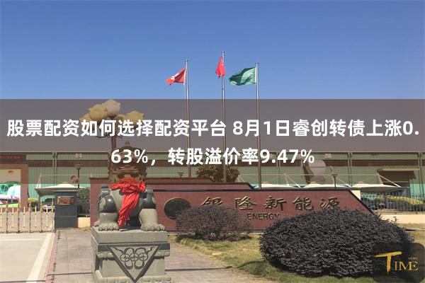 股票配资如何选择配资平台 8月1日睿创转债上涨0.63%，转股溢价率9.47%