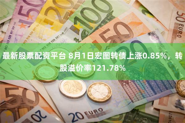 最新股票配资平台 8月1日宏图转债上涨0.85%，转股溢价率121.78%