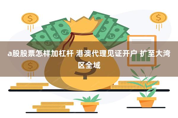 a股股票怎样加杠杆 港澳代理见证开户 扩至大湾区全域