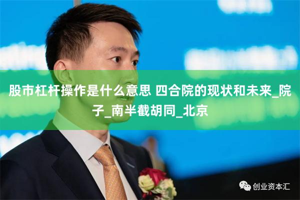 股市杠杆操作是什么意思 四合院的现状和未来_院子_南半截胡同_北京