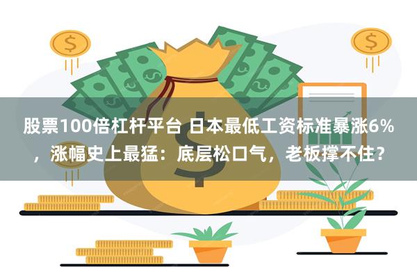 股票100倍杠杆平台 日本最低工资标准暴涨6%，涨幅史上最猛：底层松口气，老板撑不住？