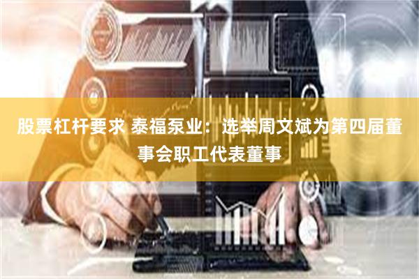 股票杠杆要求 泰福泵业：选举周文斌为第四届董事会职工代表董事