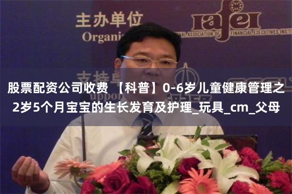 股票配资公司收费 【科普】0-6岁儿童健康管理之2岁5个月宝宝的生长发育及护理_玩具_cm_父母