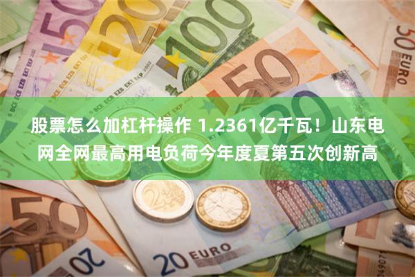股票怎么加杠杆操作 1.2361亿千瓦！山东电网全网最高用电负荷今年度夏第五次创新高