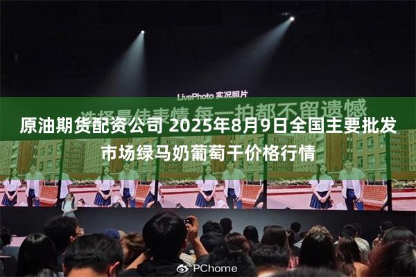 原油期货配资公司 2025年8月9日全国主要批发市场绿马奶葡萄干价格行情