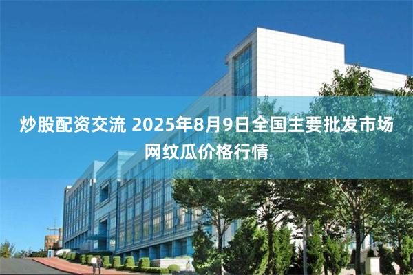 炒股配资交流 2025年8月9日全国主要批发市场网纹瓜价格行情